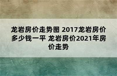 龙岩房价走势图 2017龙岩房价多少钱一平 龙岩房价2021年房价走势